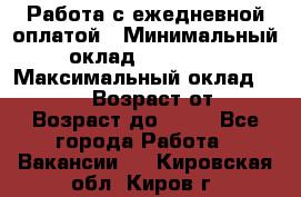 Работа с ежедневной оплатой › Минимальный оклад ­ 30 000 › Максимальный оклад ­ 100 000 › Возраст от ­ 18 › Возраст до ­ 40 - Все города Работа » Вакансии   . Кировская обл.,Киров г.